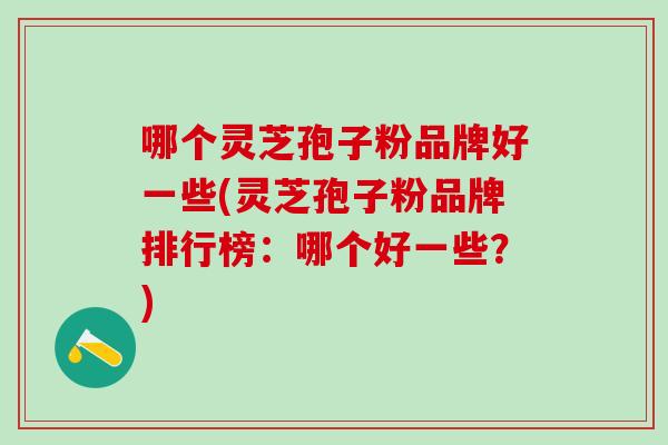 哪个灵芝孢子粉品牌好一些(灵芝孢子粉品牌排行榜:哪个好一些?) 哪个灵芝孢子粉品牌好一些(灵芝孢子粉品牌排行榜:哪个好一些?)