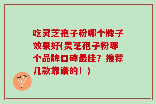 吃灵芝孢子粉哪个牌子效果好(灵芝孢子粉哪个品牌口碑佳？推荐几款靠谱的！)