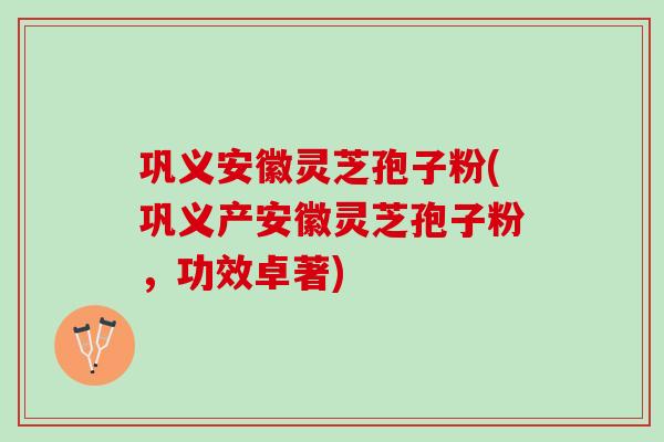 巩义安徽灵芝孢子粉(巩义产安徽灵芝孢子粉，功效卓著)