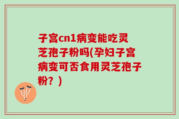 子宫cn1变能吃灵芝孢子粉吗(孕妇子宫变可否食用灵芝孢子粉？)