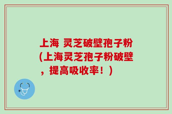 上海 灵芝破壁孢子粉(上海灵芝孢子粉破壁，提高吸收率！)