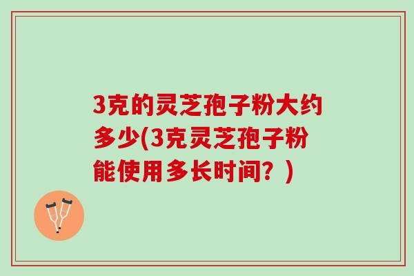 3克的灵芝孢子粉大约多少(3克灵芝孢子粉能使用多长时间？)