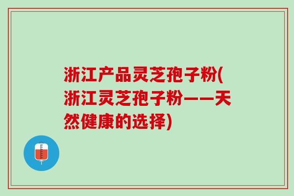 浙江产品灵芝孢子粉(浙江灵芝孢子粉——天然健康的选择)