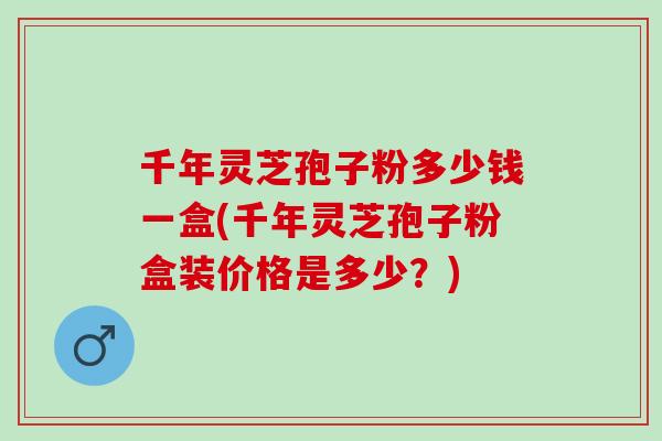 千年灵芝孢子粉多少钱一盒(千年灵芝孢子粉盒装价格是多少？)