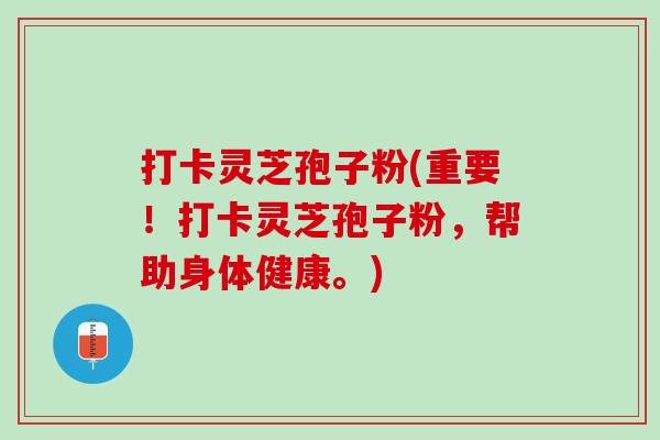 打卡灵芝孢子粉(重要！打卡灵芝孢子粉，帮助身体健康。)
