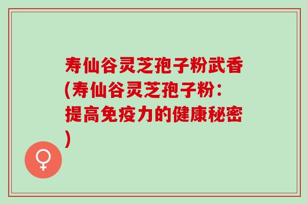 寿仙谷灵芝孢子粉武香(寿仙谷灵芝孢子粉:提高免疫力的健康秘密) 寿仙谷灵芝孢子粉武香(寿仙谷灵芝孢子粉:提高免疫力的健康秘密)