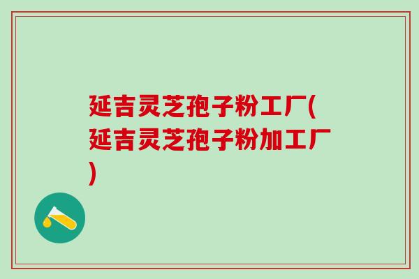 延吉灵芝孢子粉工厂(延吉灵芝孢子粉加工厂)