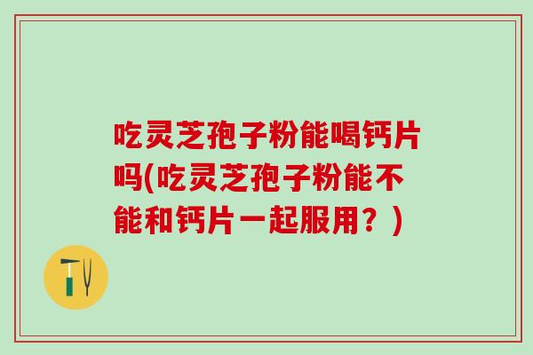 吃灵芝孢子粉能喝钙片吗(吃灵芝孢子粉能不能和钙片一起服用？)