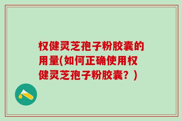 权健灵芝孢子粉胶囊的用量(如何正确使用权健灵芝孢子粉胶囊？)