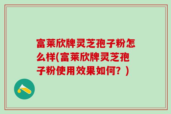 富莱欣牌灵芝孢子粉怎么样(富莱欣牌灵芝孢子粉使用效果如何?) 富莱欣牌灵芝孢子粉怎么样(富莱欣牌灵芝孢子粉使用效果如何?)