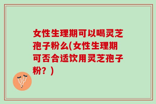 女性生理期可以喝灵芝孢子粉么(女性生理期可否合适饮用灵芝孢子粉?) 女性生理期可以喝灵芝孢子粉么(女性生理期可否合适饮用灵芝孢子粉?)