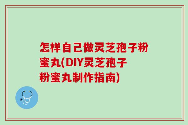 怎样自己做灵芝孢子粉蜜丸(DIY灵芝孢子粉蜜丸制作指南)