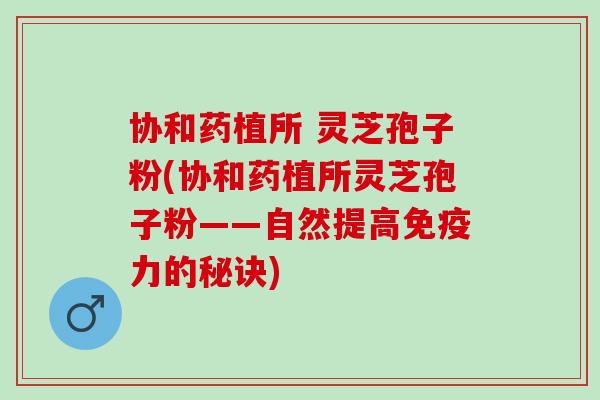 协和药植所 灵芝孢子粉(协和药植所灵芝孢子粉——自然提高免疫力的秘诀)