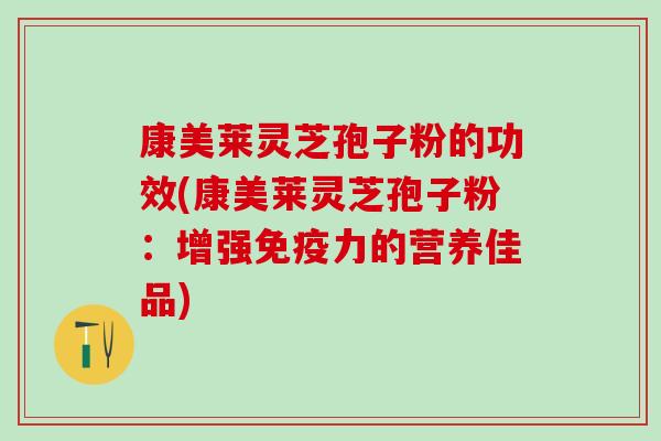 康美莱灵芝孢子粉的功效(康美莱灵芝孢子粉：增强免疫力的营养佳品)