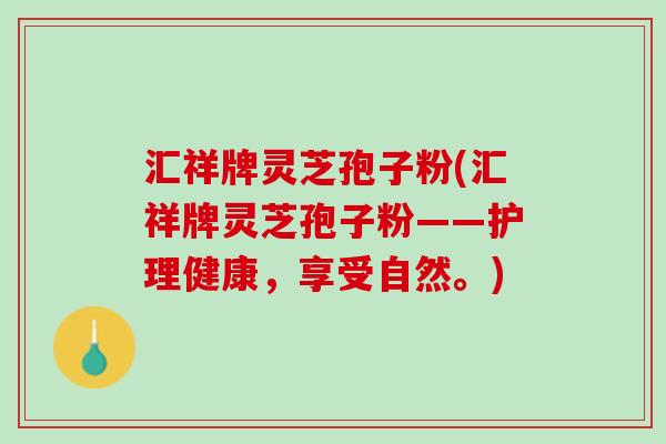 汇祥牌灵芝孢子粉(汇祥牌灵芝孢子粉——护理健康，享受自然。)