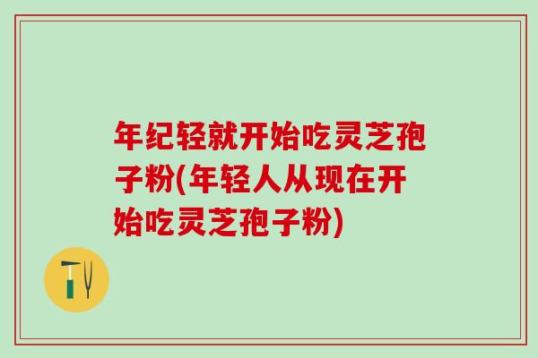 年纪轻就开始吃灵芝孢子粉(年轻人从现在开始吃灵芝孢子粉)