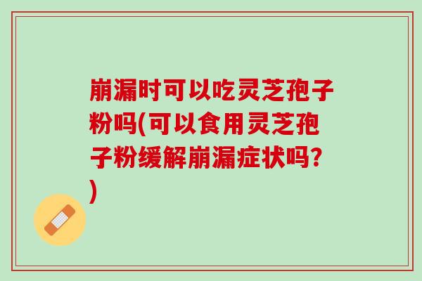崩漏时可以吃灵芝孢子粉吗(可以食用灵芝孢子粉缓解崩漏症状吗？)