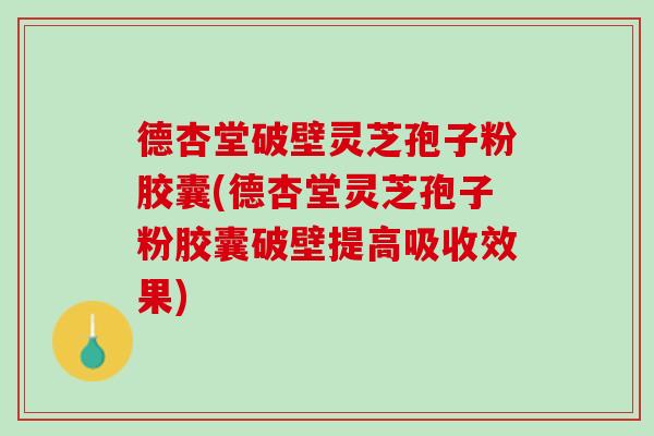 德杏堂破壁灵芝孢子粉胶囊(德杏堂灵芝孢子粉胶囊破壁提高吸收效果)