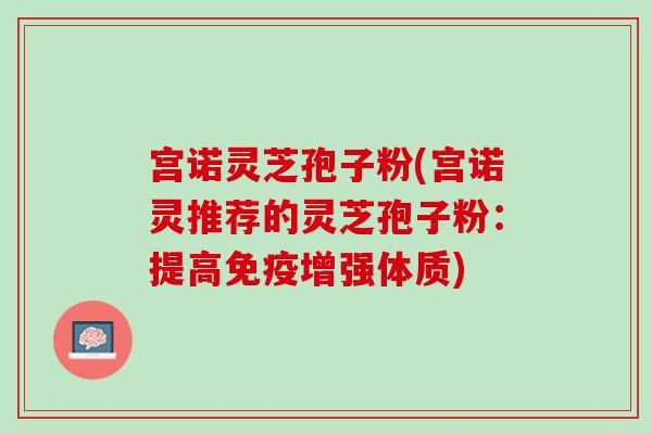 宫诺灵芝孢子粉(宫诺灵推荐的灵芝孢子粉:提高免疫增强体质) 宫诺灵芝孢子粉(宫诺灵推荐的灵芝孢子粉:提高免疫增强体质)