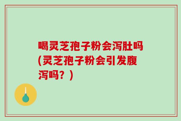 喝灵芝孢子粉会泻肚吗(灵芝孢子粉会引发腹泻吗？)