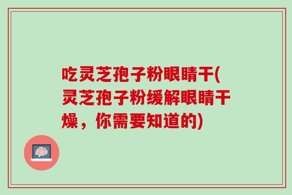 吃灵芝孢子粉眼睛干(灵芝孢子粉缓解眼睛干燥，你需要知道的)