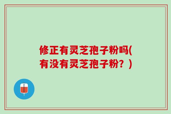 修正有灵芝孢子粉吗(有没有灵芝孢子粉？)