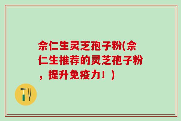 佘仁生灵芝孢子粉(佘仁生推荐的灵芝孢子粉，提升免疫力！)