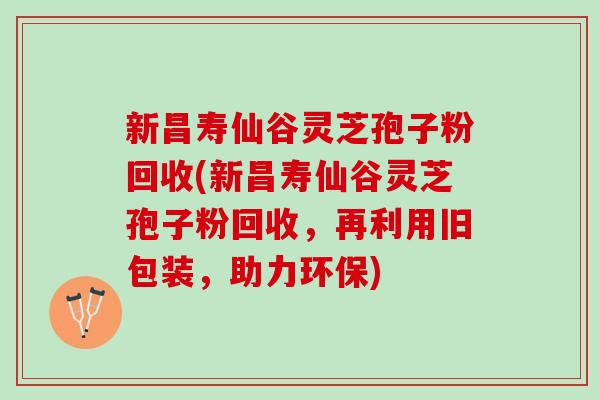 新昌寿仙谷灵芝孢子粉回收(新昌寿仙谷灵芝孢子粉回收，再利用旧包装，助力环保)