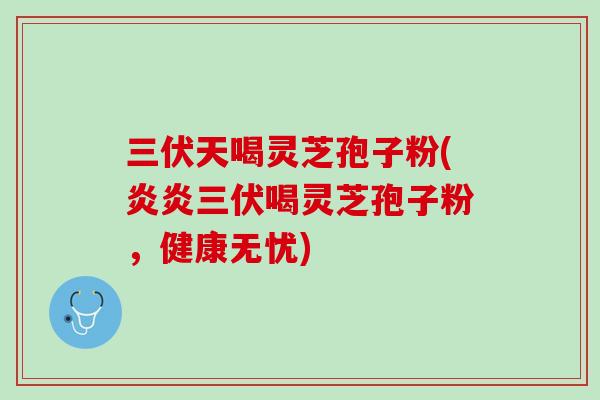三伏天喝灵芝孢子粉(炎炎三伏喝灵芝孢子粉，健康无忧)