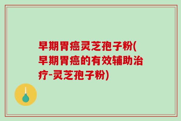 早期胃癌灵芝孢子粉(早期胃癌的有效辅助治疗-灵芝孢子粉)