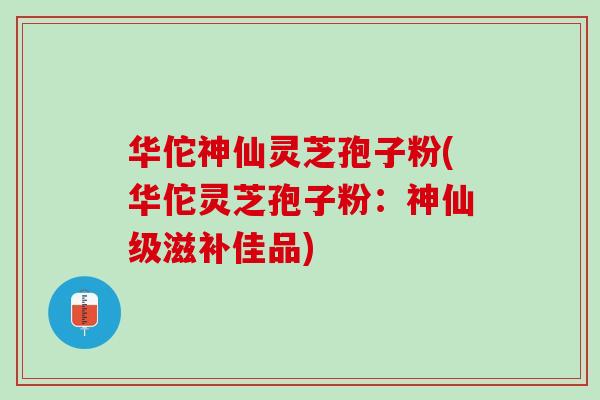 华佗神仙灵芝孢子粉(华佗灵芝孢子粉：神仙级滋补佳品)