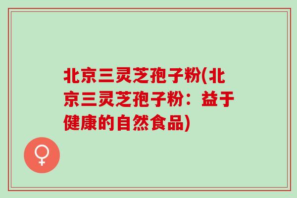 北京三灵芝孢子粉(北京三灵芝孢子粉：益于健康的自然食品)