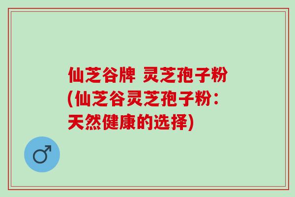 仙芝谷牌 灵芝孢子粉(仙芝谷灵芝孢子粉：天然健康的选择)