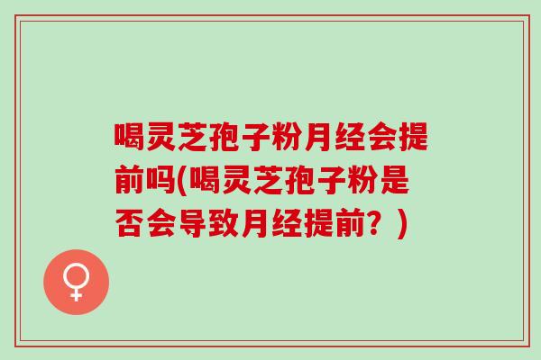 喝灵芝孢子粉会提前吗(喝灵芝孢子粉是否会导致提前？)