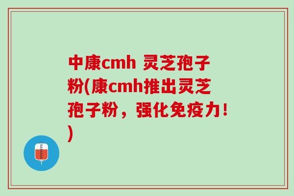 中康cmh 灵芝孢子粉(康cmh推出灵芝孢子粉，强化免疫力！)