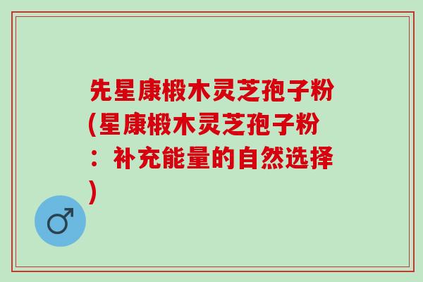 先星康椴木灵芝孢子粉(星康椴木灵芝孢子粉：补充能量的自然选择)