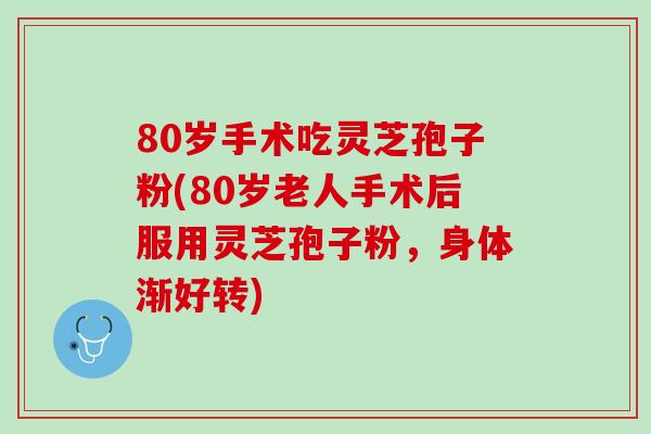 80岁手术吃灵芝孢子粉(80岁老人手术后服用灵芝孢子粉，身体渐好转)