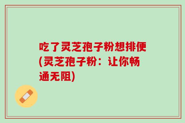 吃了灵芝孢子粉想排便(灵芝孢子粉:让你畅通无阻) 吃了灵芝孢子粉想排便(灵芝孢子粉:让你畅通无阻)