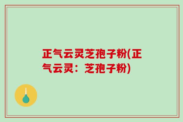 正气云灵芝孢子粉(正气云灵：芝孢子粉)