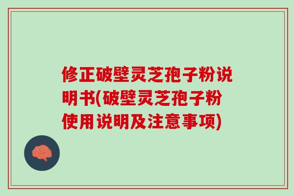 修正破壁灵芝孢子粉说明书(破壁灵芝孢子粉使用说明及注意事项)