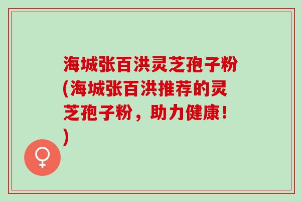 海城张百洪灵芝孢子粉(海城张百洪推荐的灵芝孢子粉，助力健康！)
