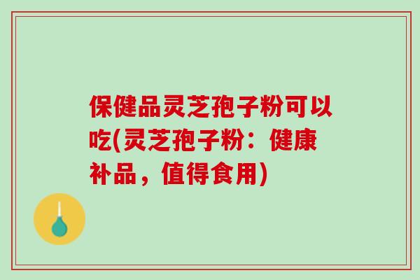 保健品灵芝孢子粉可以吃(灵芝孢子粉：健康补品，值得食用)