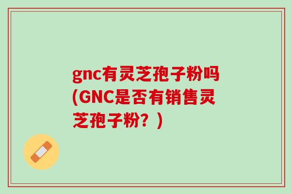 gnc有灵芝孢子粉吗(GNC是否有销售灵芝孢子粉?) gnc有灵芝孢子粉吗(GNC是否有销售灵芝孢子粉?)