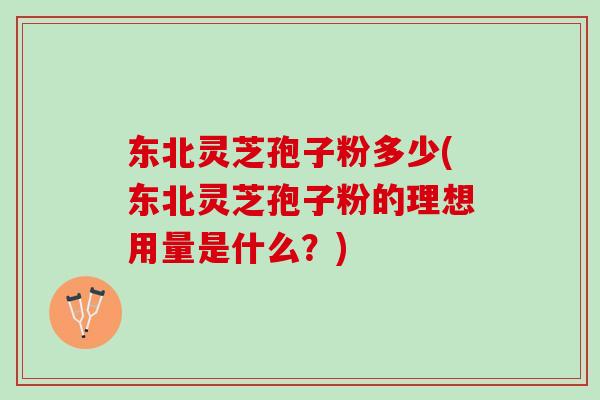 东北灵芝孢子粉多少(东北灵芝孢子粉的理想用量是什么?) 东北灵芝孢子粉多少(东北灵芝孢子粉的理想用量是什么?)