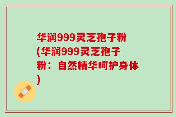 华润999灵芝孢子粉(华润999灵芝孢子粉：自然精华呵护身体)