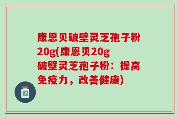 康恩贝破壁灵芝孢子粉20g(康恩贝20g破壁灵芝孢子粉：提高免疫力，改善健康)