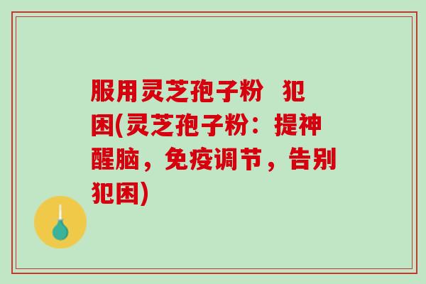 服用灵芝孢子粉  犯困(灵芝孢子粉：提神醒脑，免疫调节，告别犯困)