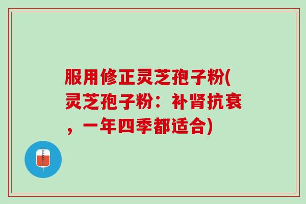 服用修正灵芝孢子粉(灵芝孢子粉：补肾抗衰，一年四季都适合)