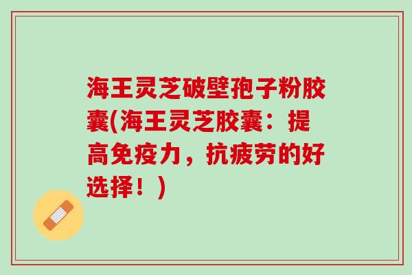 海王灵芝破壁孢子粉胶囊(海王灵芝胶囊：提高免疫力，的好选择！)