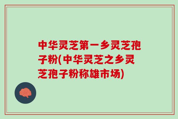 中华灵芝第一乡灵芝孢子粉(中华灵芝之乡灵芝孢子粉称雄市场)